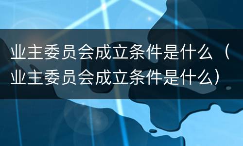 业主委员会成立条件是什么（业主委员会成立条件是什么）
