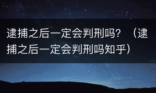 逮捕之后一定会判刑吗？（逮捕之后一定会判刑吗知乎）