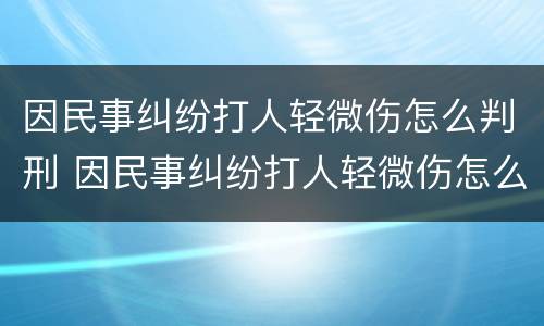 因民事纠纷打人轻微伤怎么判刑 因民事纠纷打人轻微伤怎么判刑呢