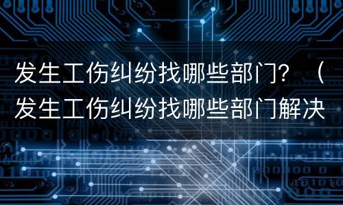 发生工伤纠纷找哪些部门？（发生工伤纠纷找哪些部门解决）