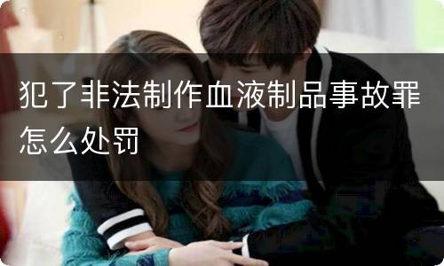 犯了非法制作血液制品事故罪怎么处罚