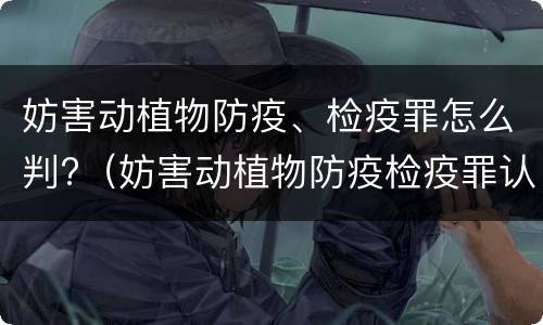 妨害动植物防疫、检疫罪怎么判?（妨害动植物防疫检疫罪认定）