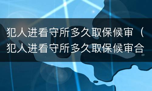 犯人进看守所多久取保候审（犯人进看守所多久取保候审合法）