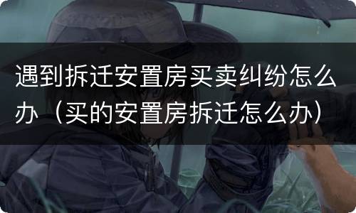 遇到拆迁安置房买卖纠纷怎么办（买的安置房拆迁怎么办）