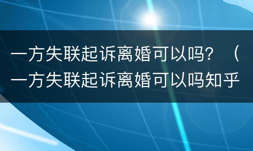 一方失联起诉离婚可以吗？（一方失联起诉离婚可以吗知乎）