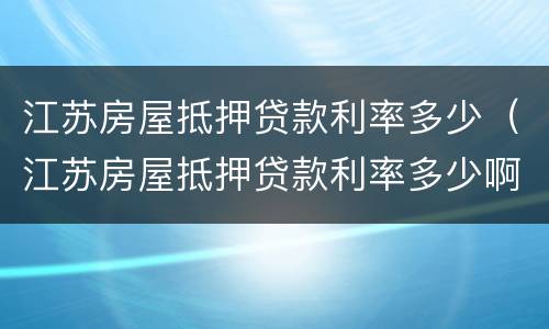 江苏房屋抵押贷款利率多少（江苏房屋抵押贷款利率多少啊）