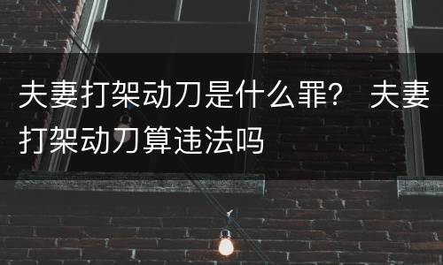 夫妻打架动刀是什么罪？ 夫妻打架动刀算违法吗