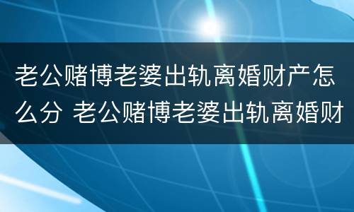 老公赌博老婆出轨离婚财产怎么分 老公赌博老婆出轨离婚财产怎么分