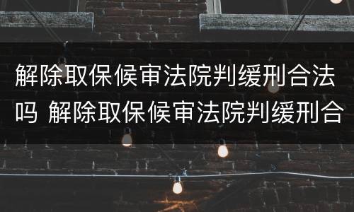 解除取保候审法院判缓刑合法吗 解除取保候审法院判缓刑合法吗