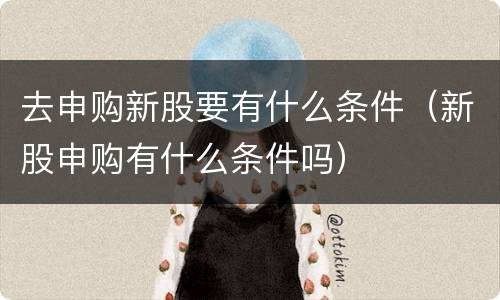 去申购新股要有什么条件（新股申购有什么条件吗）