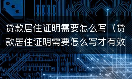 贷款居住证明需要怎么写（贷款居住证明需要怎么写才有效）