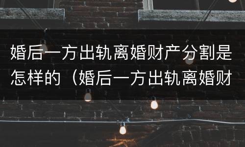 婚后一方出轨离婚财产分割是怎样的（婚后一方出轨离婚财产分割是怎样的程序）