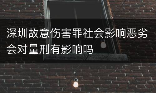 深圳故意伤害罪社会影响恶劣会对量刑有影响吗