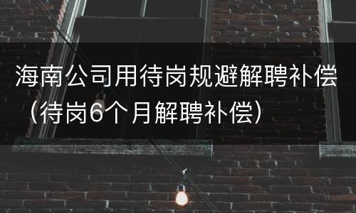 海南公司用待岗规避解聘补偿（待岗6个月解聘补偿）