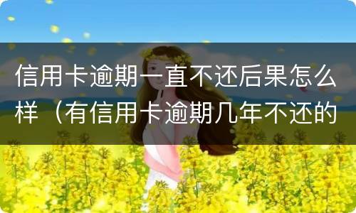 信用卡逾期一直不还后果怎么样（有信用卡逾期几年不还的吗）