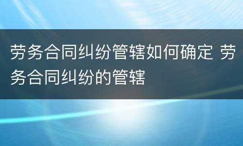 劳务合同纠纷管辖如何确定 劳务合同纠纷的管辖