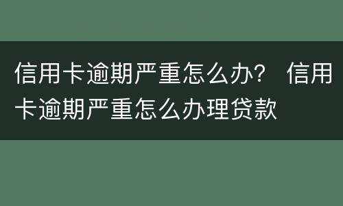 信用卡逾期严重怎么办？ 信用卡逾期严重怎么办理贷款
