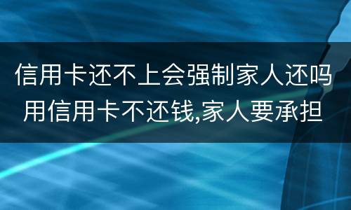 信用卡还不上会强制家人还吗 用信用卡不还钱,家人要承担吗
