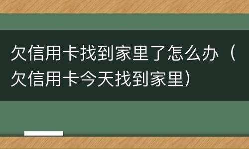 欠信用卡找到家里了怎么办（欠信用卡今天找到家里）