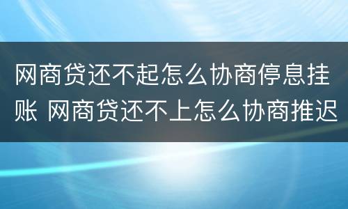 网商贷还不起怎么协商停息挂账 网商贷还不上怎么协商推迟还款