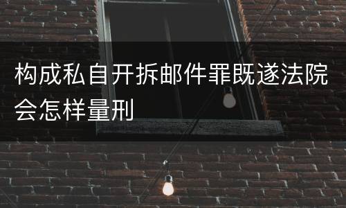 构成私自开拆邮件罪既遂法院会怎样量刑