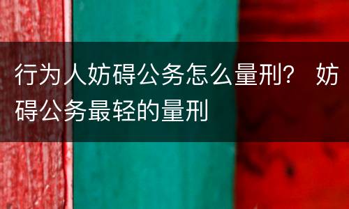 行为人妨碍公务怎么量刑？ 妨碍公务最轻的量刑