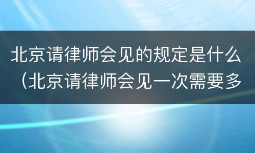 北京请律师会见的规定是什么（北京请律师会见一次需要多少钱）