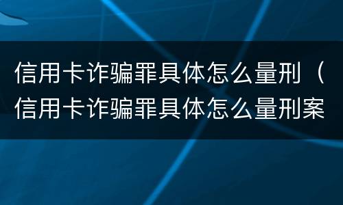信用卡诈骗罪具体怎么量刑（信用卡诈骗罪具体怎么量刑案例）