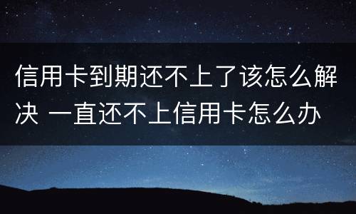 信用卡到期还不上了该怎么解决 一直还不上信用卡怎么办