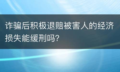 诈骗后积极退赔被害人的经济损失能缓刑吗？