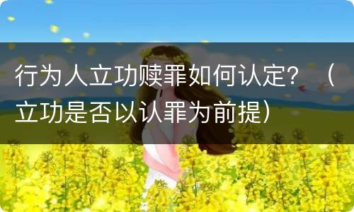 行为人立功赎罪如何认定？（立功是否以认罪为前提）