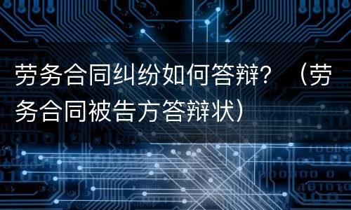 劳务合同纠纷如何答辩？（劳务合同被告方答辩状）
