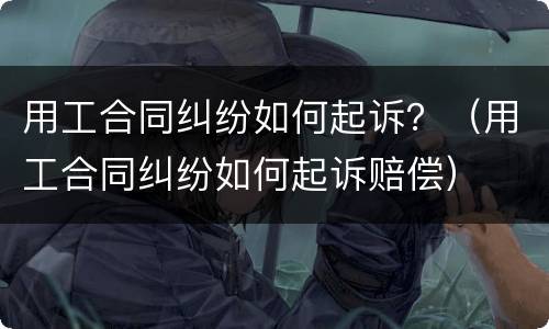用工合同纠纷如何起诉？（用工合同纠纷如何起诉赔偿）