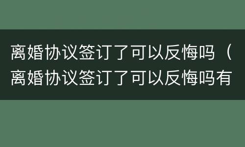 离婚协议签订了可以反悔吗（离婚协议签订了可以反悔吗有效吗）