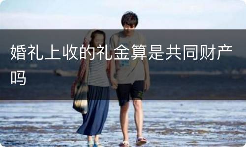 婚礼上收的礼金算是共同财产吗