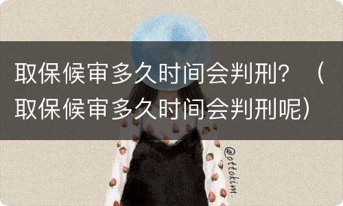 取保候审多久时间会判刑？（取保候审多久时间会判刑呢）