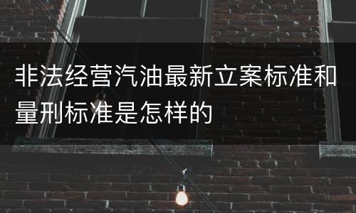 非法经营汽油最新立案标准和量刑标准是怎样的