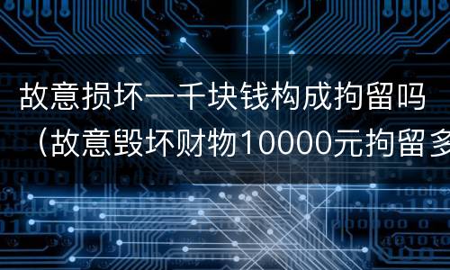 故意损坏一千块钱构成拘留吗（故意毁坏财物10000元拘留多长时间）