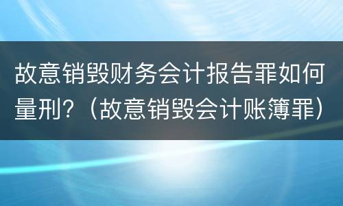 故意销毁财务会计报告罪如何量刑?（故意销毁会计账簿罪）