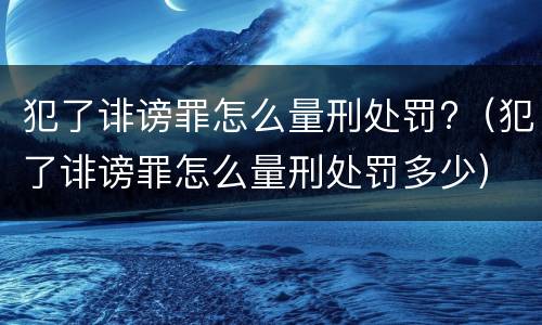 犯了诽谤罪怎么量刑处罚?（犯了诽谤罪怎么量刑处罚多少）