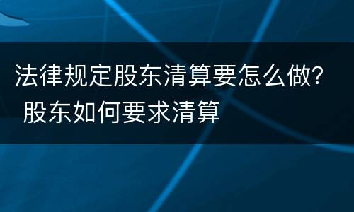 法律规定股东清算要怎么做？ 股东如何要求清算
