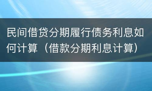 民间借贷分期履行债务利息如何计算（借款分期利息计算）