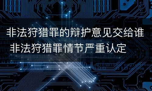 非法狩猎罪的辩护意见交给谁 非法狩猎罪情节严重认定