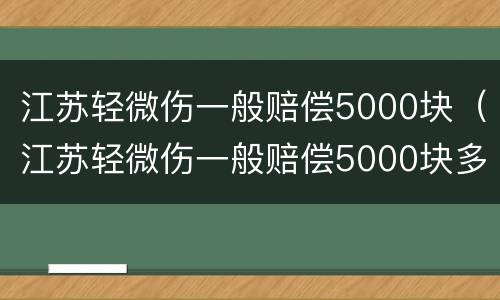 江苏轻微伤一般赔偿5000块（江苏轻微伤一般赔偿5000块多少钱）