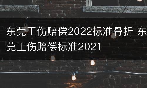 东莞工伤赔偿2022标准骨折 东莞工伤赔偿标准2021
