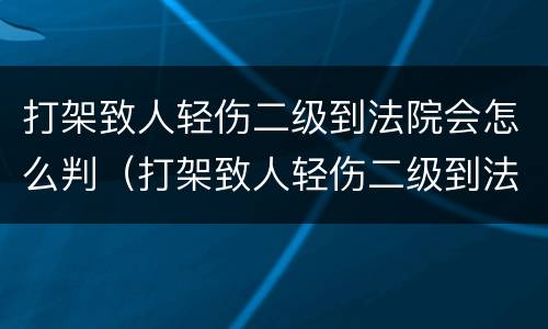 打架致人轻伤二级到法院会怎么判（打架致人轻伤二级到法院会怎么判刑）
