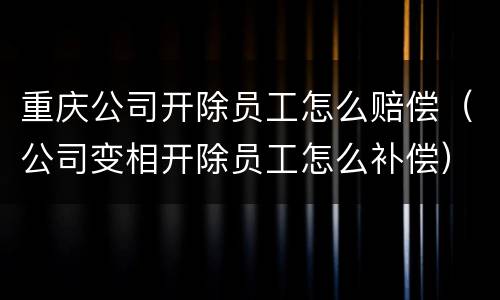 重庆公司开除员工怎么赔偿（公司变相开除员工怎么补偿）