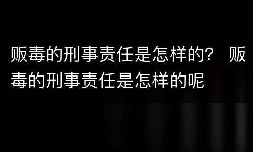 贩毒的刑事责任是怎样的？ 贩毒的刑事责任是怎样的呢
