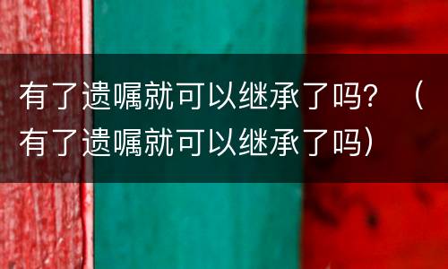 有了遗嘱就可以继承了吗？（有了遗嘱就可以继承了吗）