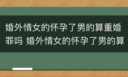 婚外情女的怀孕了男的算重婚罪吗 婚外情女的怀孕了男的算重婚罪吗知乎